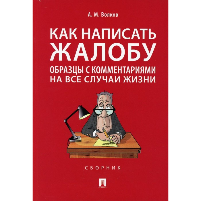 Волков, А. М. Как написать жалобу : образцы с комментариями на все случаи жиз-ни: сборник / А. М. Волков. – Москва : Проспект, 2024. – 208 с.